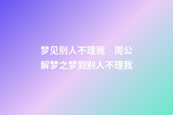 梦见别人不理我　周公解梦之梦到别人不理我